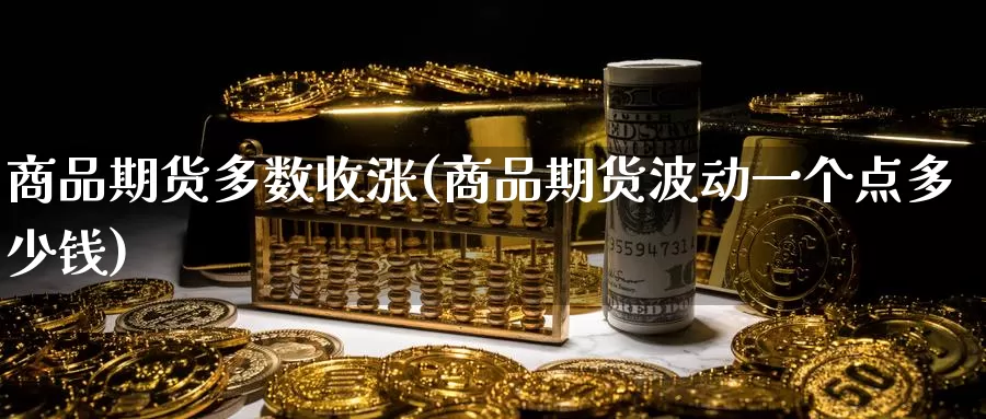 商品期货多数收涨(商品期货波动一个点多少钱)_https://hj.wpmee.com_原油期货_第1张