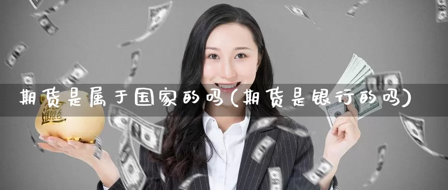 期货是属于国家的吗(期货是银行的吗)_https://hj.wpmee.com_外盘期货直播间_第1张