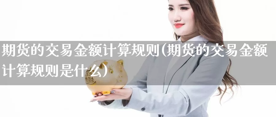 期货的交易金额计算规则(期货的交易金额计算规则是什么)_https://hj.wpmee.com_德指期货_第1张