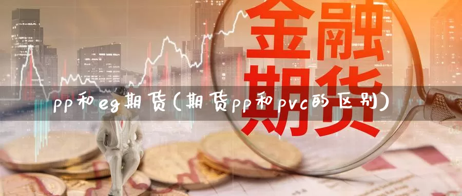 pp和eg期货(期货pp和pvc的区别)_https://hj.wpmee.com_道指直播室_第1张