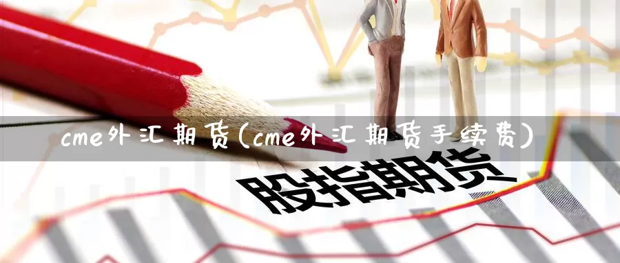 cme外汇期货(cme外汇期货手续费)_https://hj.wpmee.com_外盘期货直播间_第1张