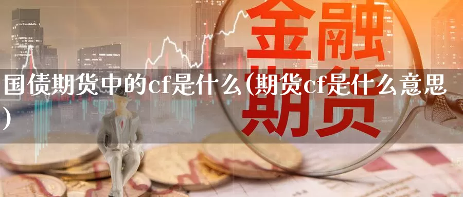 国债期货中的cf是什么(期货cf是什么意思)_https://hj.wpmee.com_黄金期货_第1张