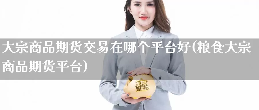 大宗商品期货交易在哪个平台好(粮食大宗商品期货平台)_https://hj.wpmee.com_原油期货_第1张