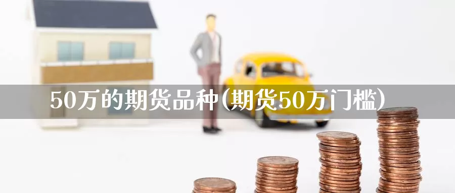 50万的期货品种(期货50万门槛)_https://hj.wpmee.com_德指期货_第1张