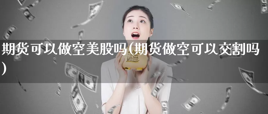 期货可以做空美股吗(期货做空可以交割吗)_https://hj.wpmee.com_纳指直播室_第1张