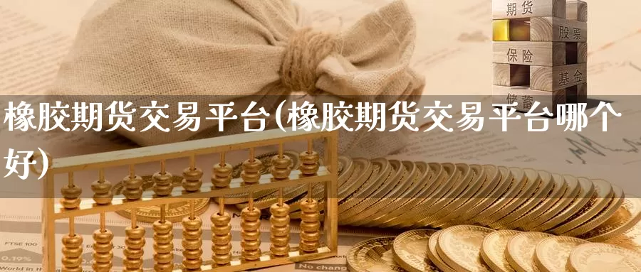 橡胶期货交易平台(橡胶期货交易平台哪个好)_https://hj.wpmee.com_期货资讯_第1张