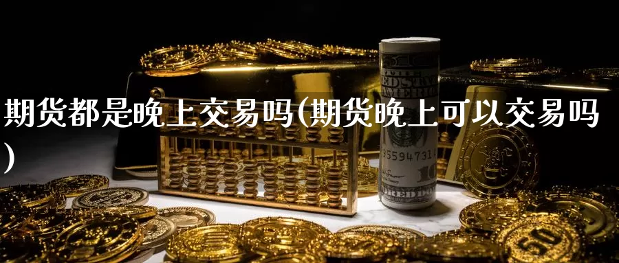 期货都是晚上交易吗(期货晚上可以交易吗)_https://hj.wpmee.com_外盘期货直播间_第1张