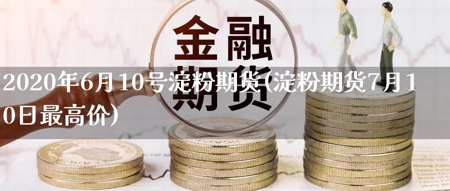 2020年6月10号淀粉期货(淀粉期货7月10日最高价)_https://hj.wpmee.com_原油期货喊单_第1张