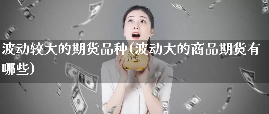 波动较大的期货品种(波动大的商品期货有哪些)_https://hj.wpmee.com_黄金期货_第1张