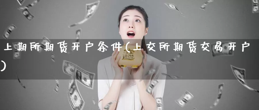 上期所期货开户条件(上交所期货交易开户)_https://hj.wpmee.com_道指直播室_第1张