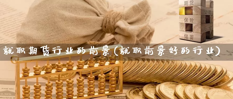 就职期货行业的前景(就职前景好的行业)_https://hj.wpmee.com_黄金期货直播室_第1张