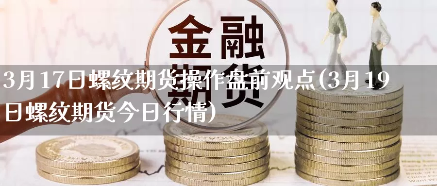 3月17日螺纹期货操作盘前观点(3月19日螺纹期货今日行情)_https://hj.wpmee.com_纳指直播室_第1张