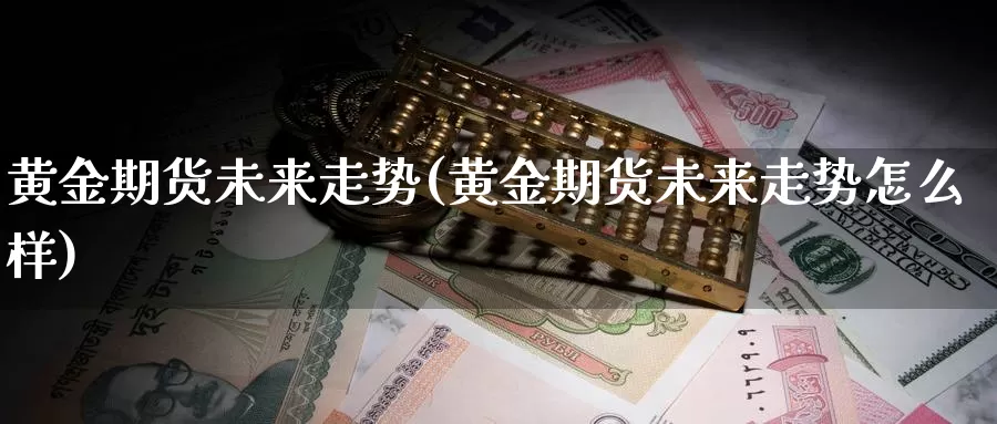 黄金期货未来走势(黄金期货未来走势怎么样)_https://hj.wpmee.com_德指期货_第1张