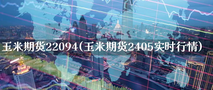 玉米期货22094(玉米期货2405实时行情)_https://hj.wpmee.com_纳指直播室_第1张