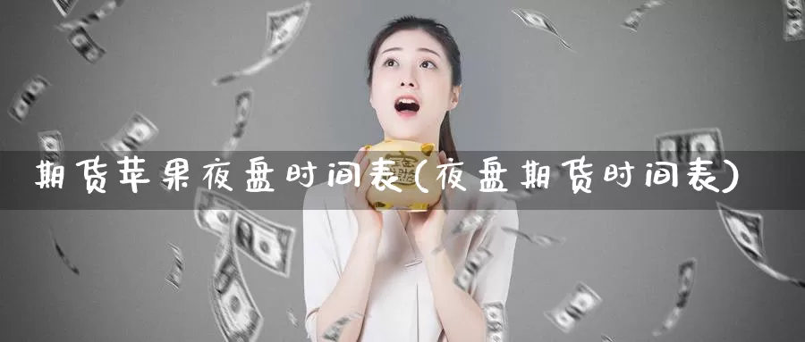 期货苹果夜盘时间表(夜盘期货时间表)_https://hj.wpmee.com_期货资讯_第1张