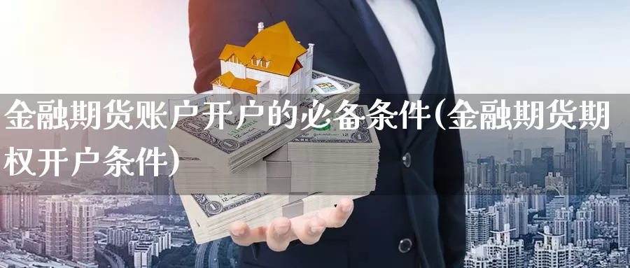 金融期货账户开户的必备条件(金融期货期权开户条件)_https://hj.wpmee.com_外盘期货直播间_第1张