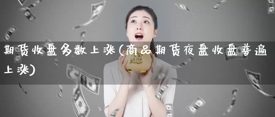 期货收盘多数上涨(商品期货夜盘收盘普遍上涨)_https://hj.wpmee.com_恒指喊单_第1张