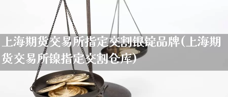 上海期货交易所指定交割银锭品牌(上海期货交易所镍指定交割仓库)_https://hj.wpmee.com_纳指直播室_第1张