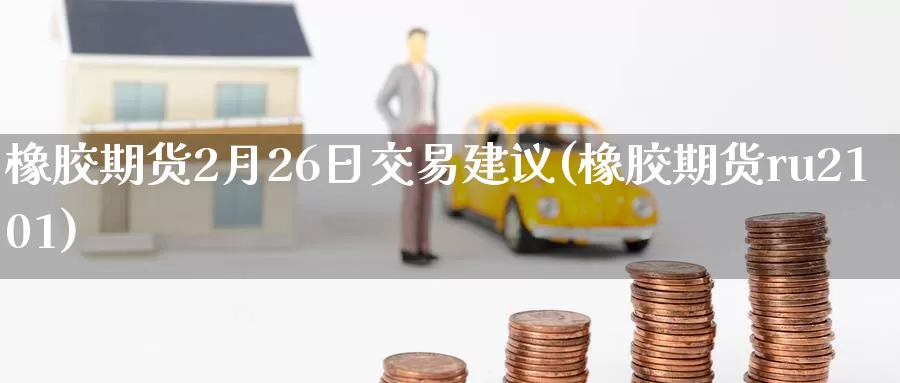 橡胶期货2月26日交易建议(橡胶期货ru2101)_https://hj.wpmee.com_期货资讯_第1张