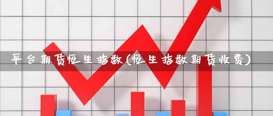 平台期货恒生指数(恒生指数期货收费)_https://hj.wpmee.com_德指期货_第1张