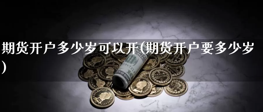 期货开户多少岁可以开(期货开户要多少岁)_https://hj.wpmee.com_外盘期货直播间_第1张