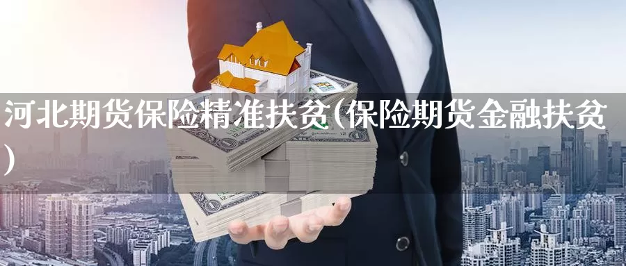 河北期货保险精准扶贫(保险期货金融扶贫)_https://hj.wpmee.com_道指直播室_第1张