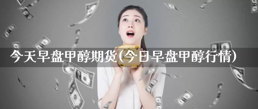 今天早盘甲醇期货(今日早盘甲醇行情)_https://hj.wpmee.com_黄金期货_第1张