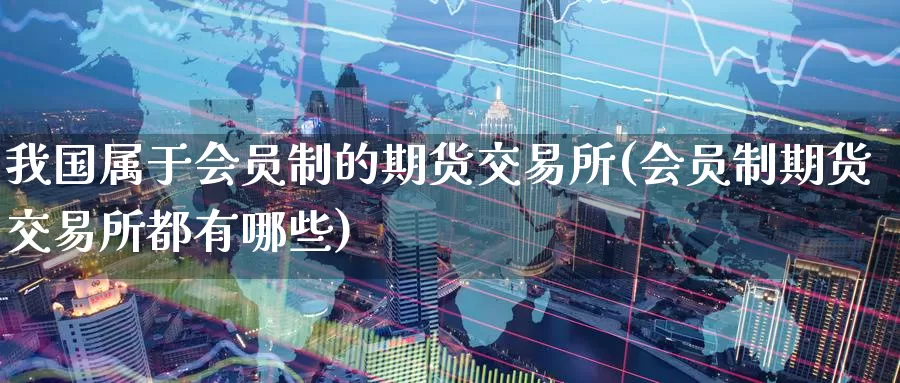 我国属于会员制的期货交易所(会员制期货交易所都有哪些)_https://hj.wpmee.com_黄金期货_第1张