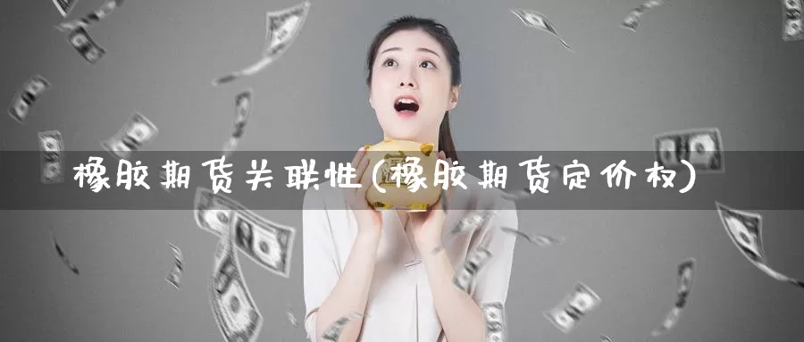 橡胶期货关联性(橡胶期货定价权)_https://hj.wpmee.com_外盘期货直播间_第1张