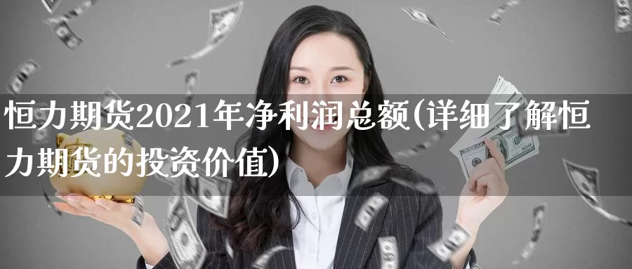 恒力期货2021年净利润总额(详细了解恒力期货的投资价值)_https://hj.wpmee.com_黄金期货_第1张