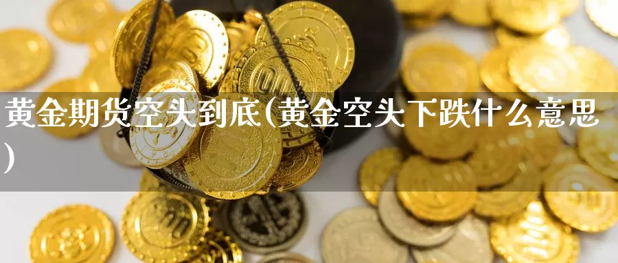 黄金期货空头到底(黄金空头下跌什么意思)_https://hj.wpmee.com_原油期货喊单_第1张