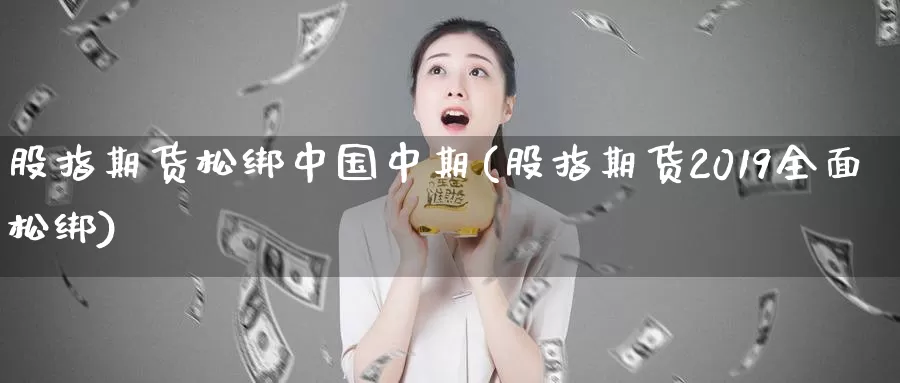 股指期货松绑中国中期(股指期货2019全面松绑)_https://hj.wpmee.com_德指期货_第1张