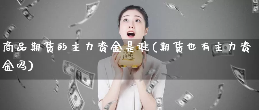 商品期货的主力资金是谁(期货也有主力资金吗)_https://hj.wpmee.com_原油期货_第1张