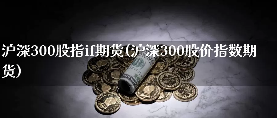 沪深300股指if期货(沪深300股价指数期货)_https://hj.wpmee.com_道指直播室_第1张