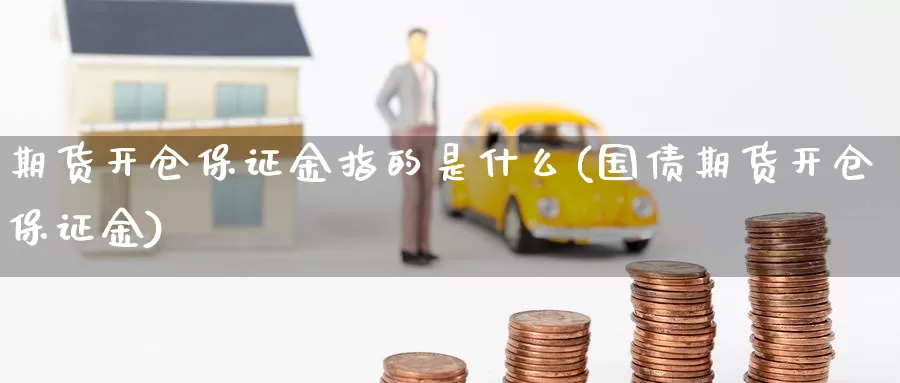 期货开仓保证金指的是什么(国债期货开仓保证金)_https://hj.wpmee.com_原油期货喊单_第1张