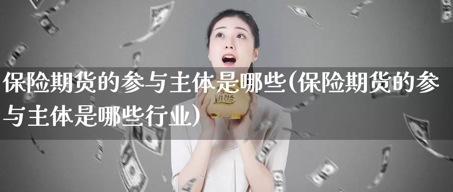 保险期货的参与主体是哪些(保险期货的参与主体是哪些行业)_https://hj.wpmee.com_期货资讯_第1张