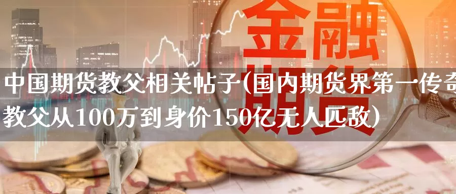 中国期货教父相关帖子(国内期货界第一传奇教父从100万到身价150亿无人匹敌)_https://hj.wpmee.com_黄金期货直播室_第1张