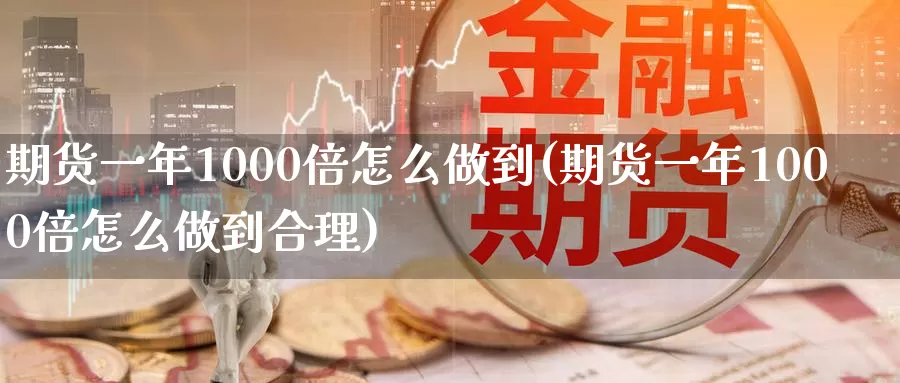 期货一年1000倍怎么做到(期货一年1000倍怎么做到合理)_https://hj.wpmee.com_黄金期货直播室_第1张