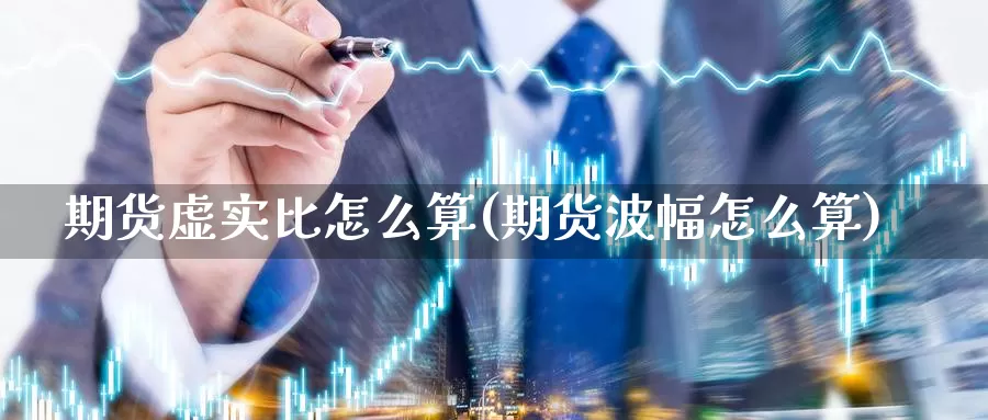 期货虚实比怎么算(期货波幅怎么算)_https://hj.wpmee.com_恒指喊单_第1张