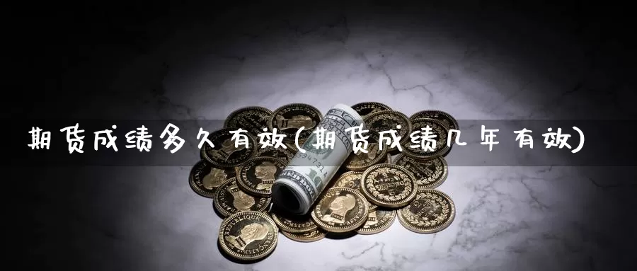 期货成绩多久有效(期货成绩几年有效)_https://hj.wpmee.com_外盘期货_第1张