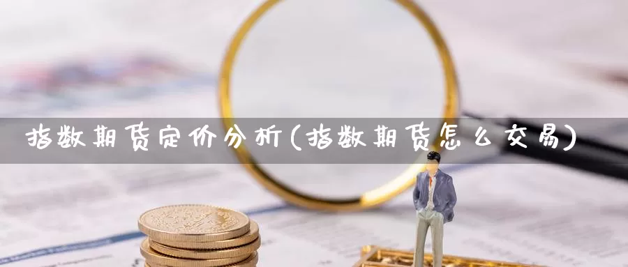 指数期货定价分析(指数期货怎么交易)_https://hj.wpmee.com_黄金期货_第1张