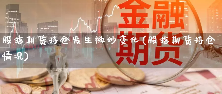 股指期货持仓发生微妙变化(股指期货持仓情况)_https://hj.wpmee.com_黄金期货_第1张