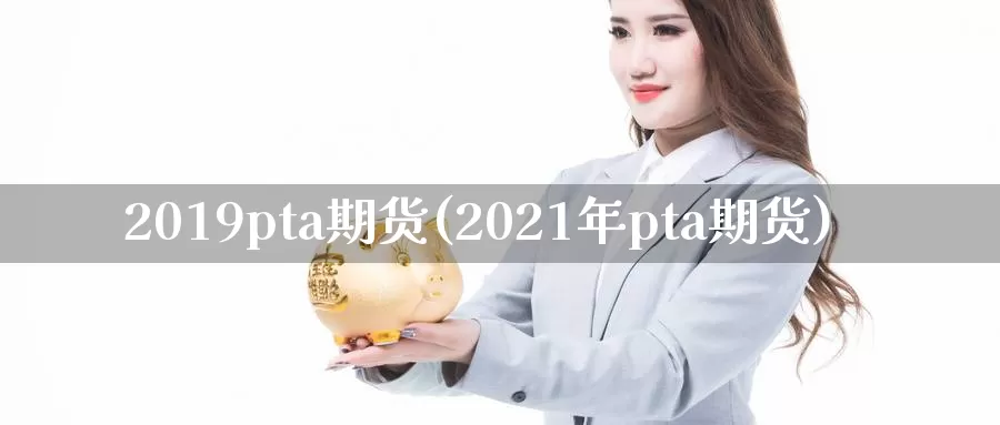 2019pta期货(2021年pta期货)_https://hj.wpmee.com_期货资讯_第1张