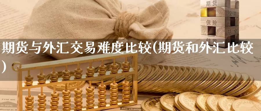 期货与外汇交易难度比较(期货和外汇比较)_https://hj.wpmee.com_道指直播室_第1张