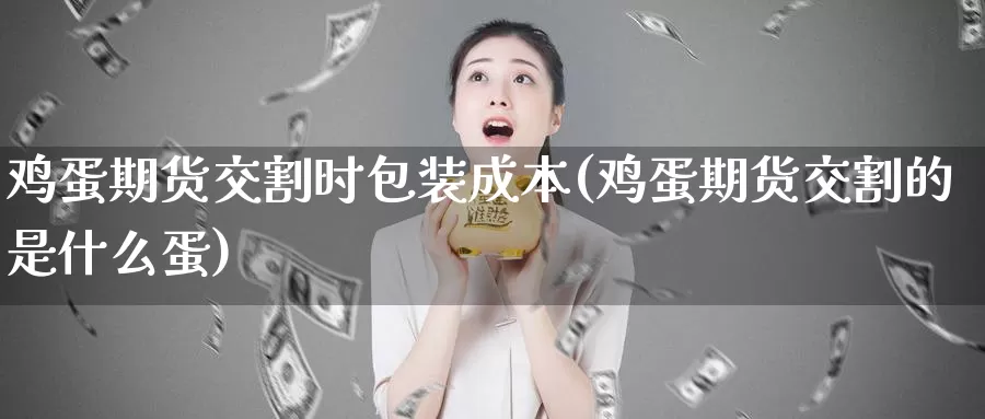 鸡蛋期货交割时包装成本(鸡蛋期货交割的是什么蛋)_https://hj.wpmee.com_原油期货喊单_第1张