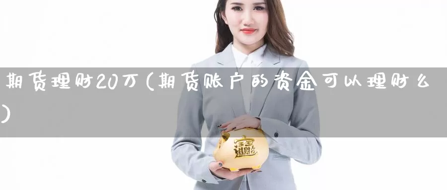 期货理财20万(期货账户的资金可以理财么)_https://hj.wpmee.com_道指直播室_第1张