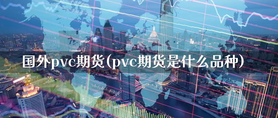 国外pvc期货(pvc期货是什么品种)_https://hj.wpmee.com_原油期货_第1张