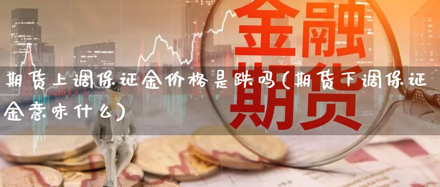 期货上调保证金价格是跌吗(期货下调保证金意味什么)_https://hj.wpmee.com_纳指直播室_第1张