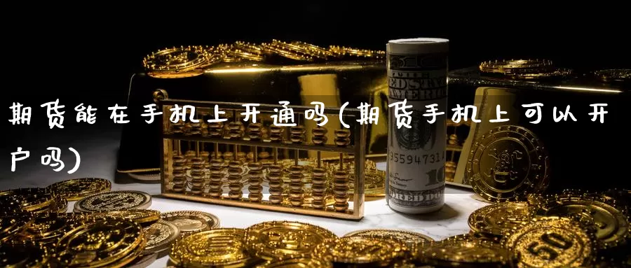 期货能在手机上开通吗(期货手机上可以开户吗)_https://hj.wpmee.com_外盘期货_第1张