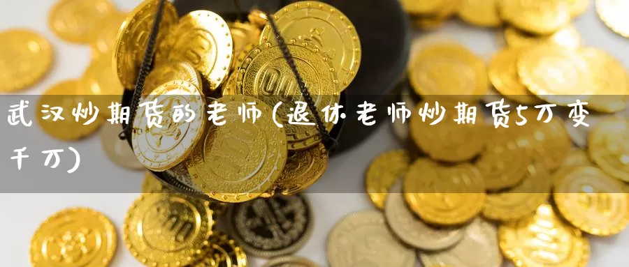 武汉炒期货的老师(退休老师炒期货5万变千万)_https://hj.wpmee.com_外盘期货_第1张